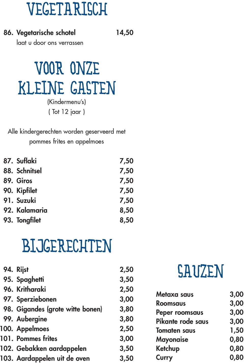 87. Suflaki 7,50 88. Schnitsel 7,50 89. Giros 7,50 90. Kipfilet 7,50 91. Suzuki 7,50 92. Kalamaria 8,50 93. Tongfilet 8,50 BIJGERECHTEN 94. Rijst 2,50 95. Spaghetti 3,50 96.