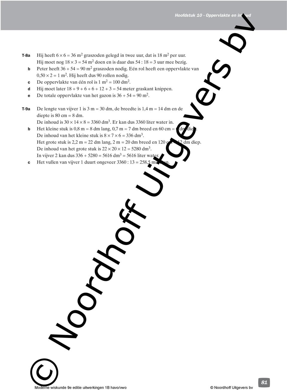 e De totale oppervlakte van het gazon is 36 + 54 = 90 m. T-9a De lengte van vijver is 3 m = 30 dm, de reedte is,4 m = 4 dm en de diepte is 80 m = 8 dm. De inhoud is 30 4 8 = 3360 dm 3.