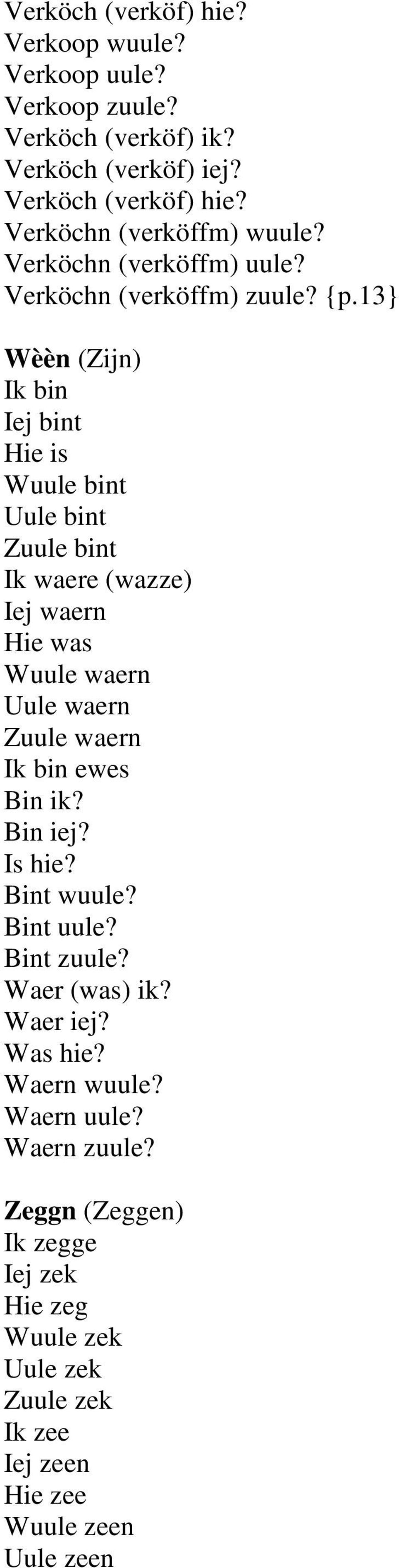 13} Wèèn (Zijn) Ik bin Iej bint Hie is Wuule bint Uule bint Zuule bint Ik waere (wazze) Iej waern Hie was Wuule waern Uule waern Zuule waern Ik bin ewes