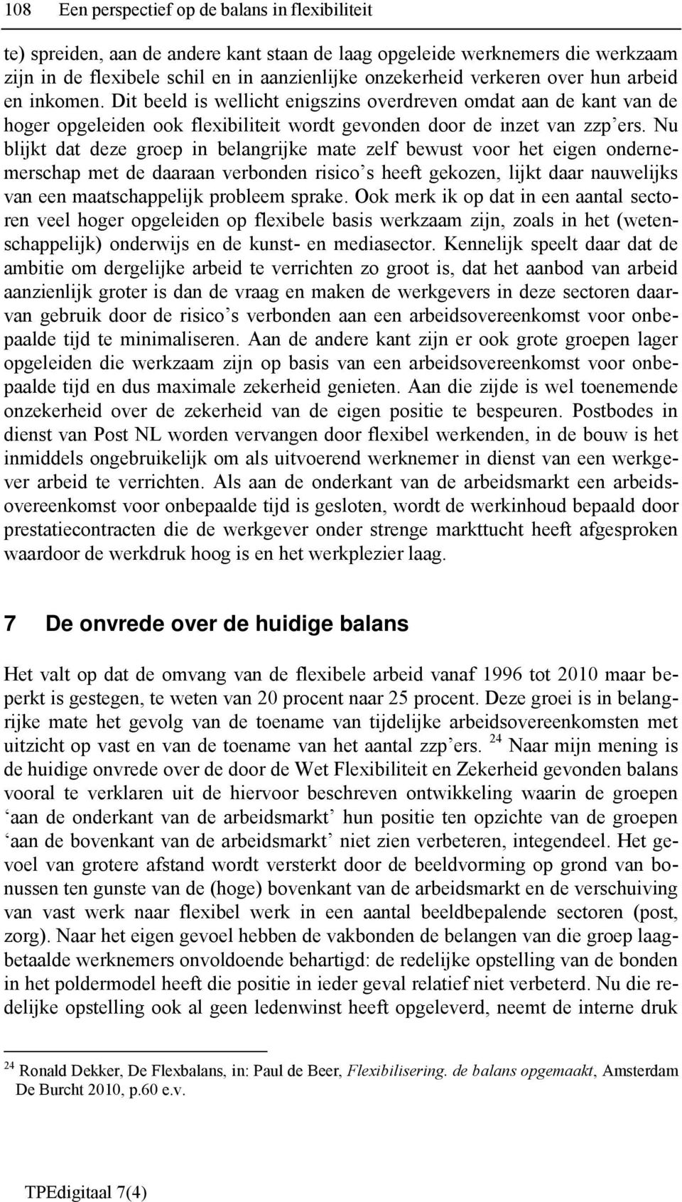 Nu blijkt dat deze groep in belangrijke mate zelf bewust voor het eigen ondernemerschap met de daaraan verbonden risico s heeft gekozen, lijkt daar nauwelijks van een maatschappelijk probleem sprake.