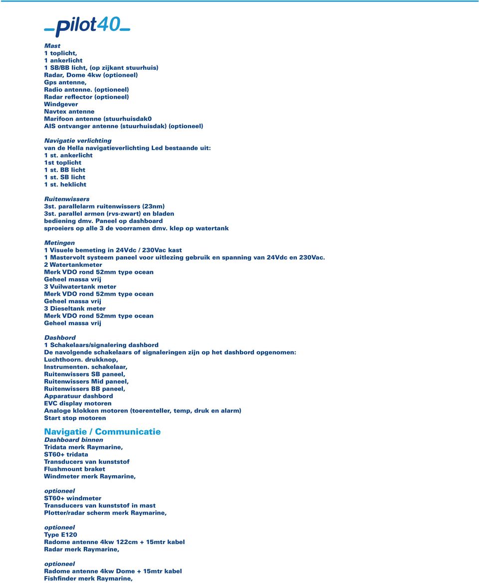 ankerlicht 1st toplicht 1 st. BB licht 1 st. SB licht 1 st. heklicht Ruitenwissers 3st. parallelarm ruitenwissers (23nm) 3st. parallel armen (rvs-zwart) en bladen bediening dmv.