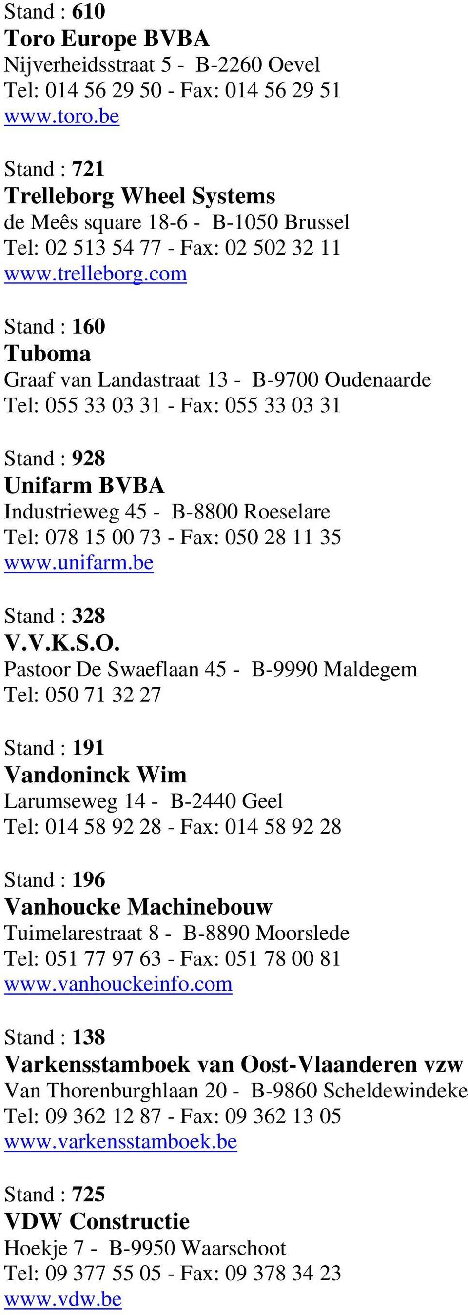 com Stand : 160 Tuboma Graaf van Landastraat 13 - B-9700 Oudenaarde Tel: 055 33 03 31 - Fax: 055 33 03 31 Stand : 928 Unifarm BVBA Industrieweg 45 - B-8800 Roeselare Tel: 078 15 00 73 - Fax: 050 28