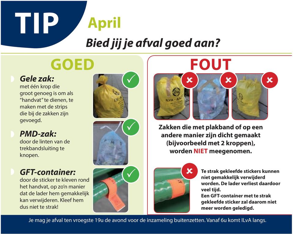 Zakken die met plakband of op een andere manier zijn dicht gemaakt (bijvoorbeeld met kroppen), worden NIET meegenomen. Je mag je afval ten vroegste 9u de avond voor de inzameling buitenzetten.