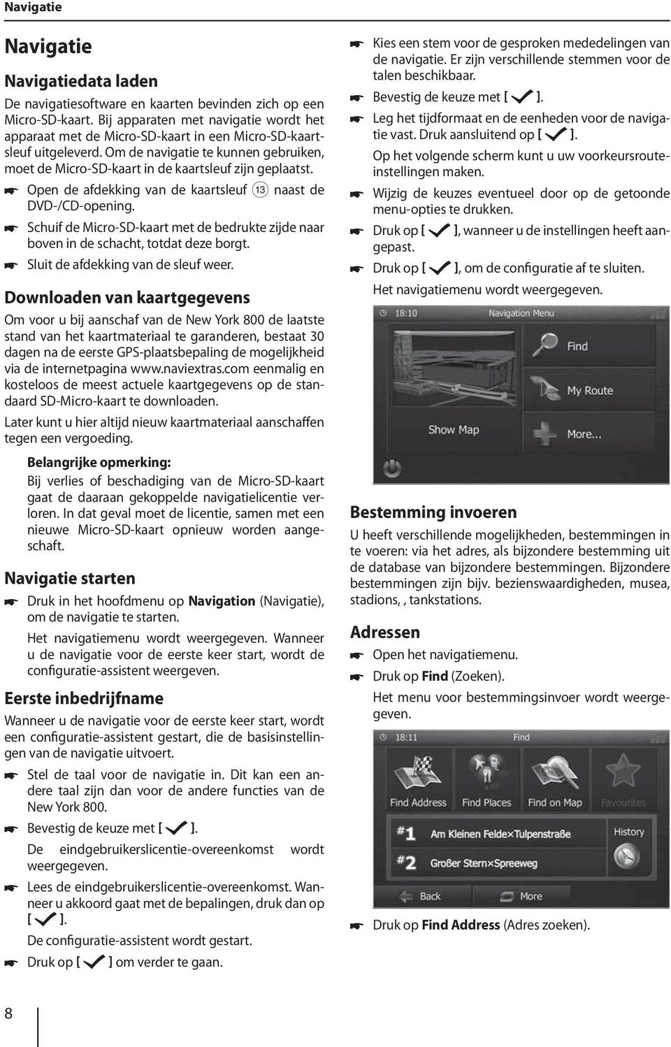 Om de navigatie te kunnen gebruiken, moet de Micro-SD-kaart in de kaartsleuf zijn geplaatst. Open de afdekking van de kaartsleuf = naast de DVD-/CD-opening.