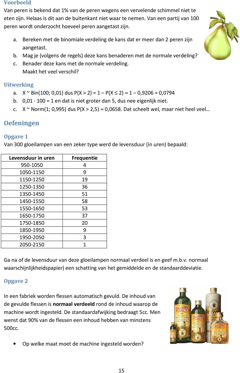 c. Benader deze kans met de normale verdeling. Maakt het veel verschil? Uitwerking a. X ~ Bin(100; 0,01) dus P(X > 2) = 1 P(X 2) 1 0,9206 = 0,0794 b.