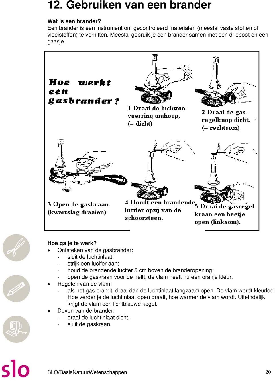 Ontsteken van de gasbrander: - sluit de luchtinlaat; - strijk een lucifer aan; - houd de brandende lucifer 5 cm boven de branderopening; - open de gaskraan voor de helft, de vlam heeft nu een