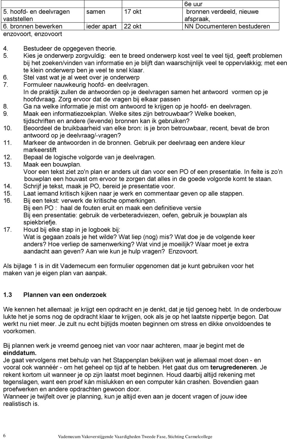 Kies je onderwerp zorgvuldig: een te breed onderwerp kost veel te veel tijd, geeft problemen bij het zoeken/vinden van informatie en je blijft dan waarschijnlijk veel te oppervlakkig; met een te