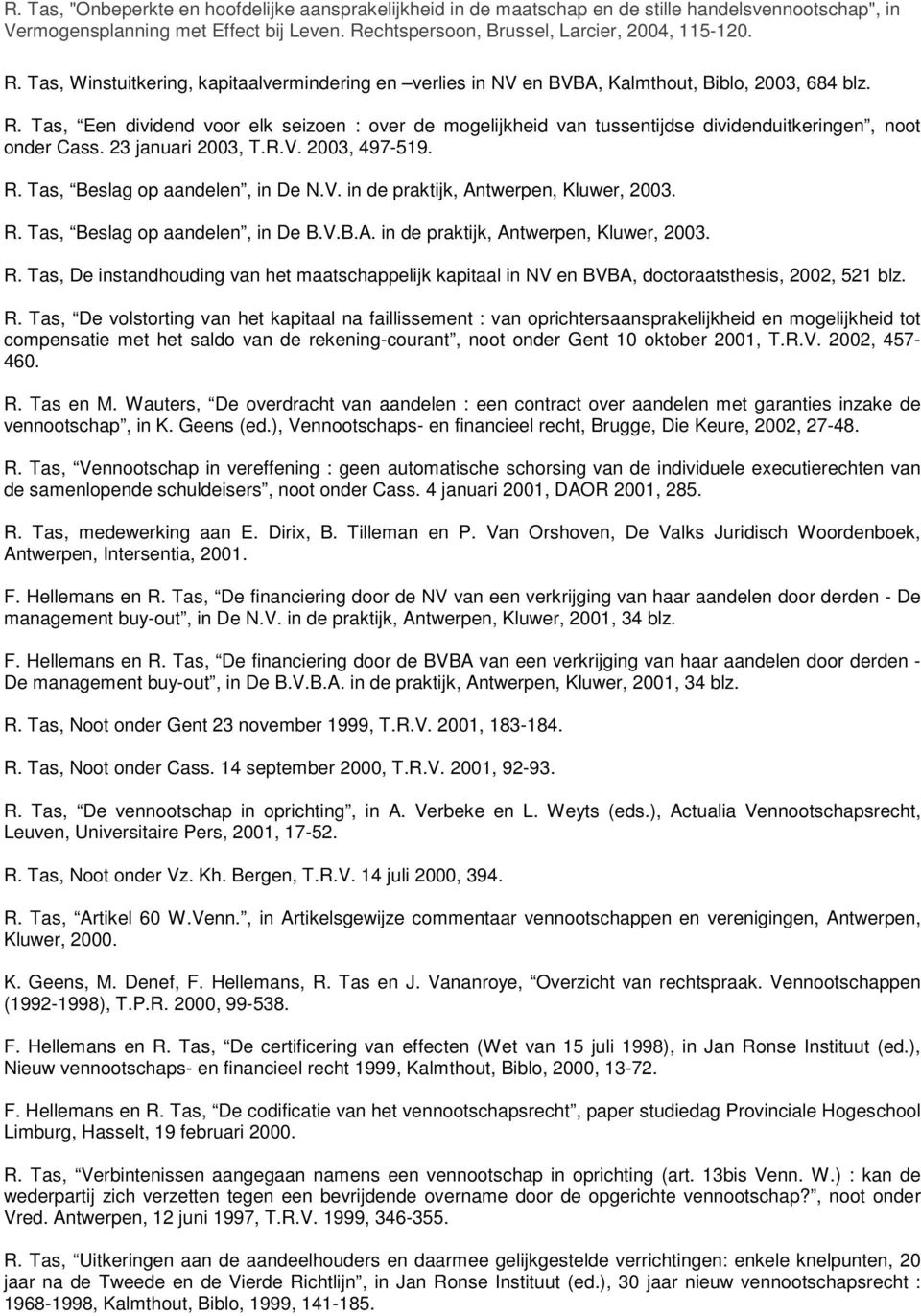 23 januari 2003, T.R.V. 2003, 497-519. R. Tas, Beslag op aandelen, in De N.V. in de praktijk, Antwerpen, Kluwer, 2003. R. Tas, Beslag op aandelen, in De B.V.B.A. in de praktijk, Antwerpen, Kluwer, 2003. R. Tas, De instandhouding van het maatschappelijk kapitaal in NV en BVBA, doctoraatsthesis, 2002, 521 blz.