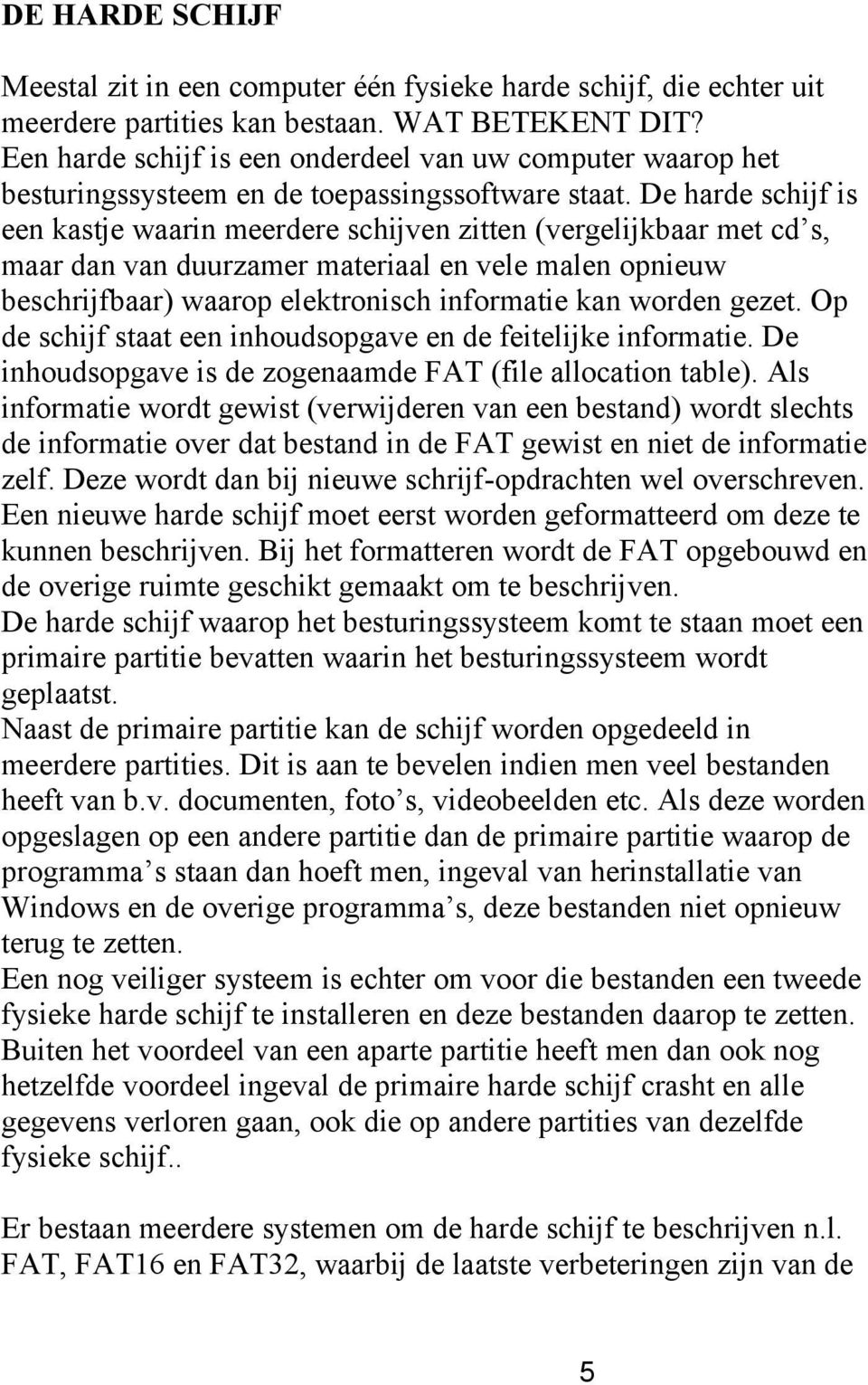 De harde schijf is een kastje waarin meerdere schijven zitten (vergelijkbaar met cd s, maar dan van duurzamer materiaal en vele malen opnieuw beschrijfbaar) waarop elektronisch informatie kan worden