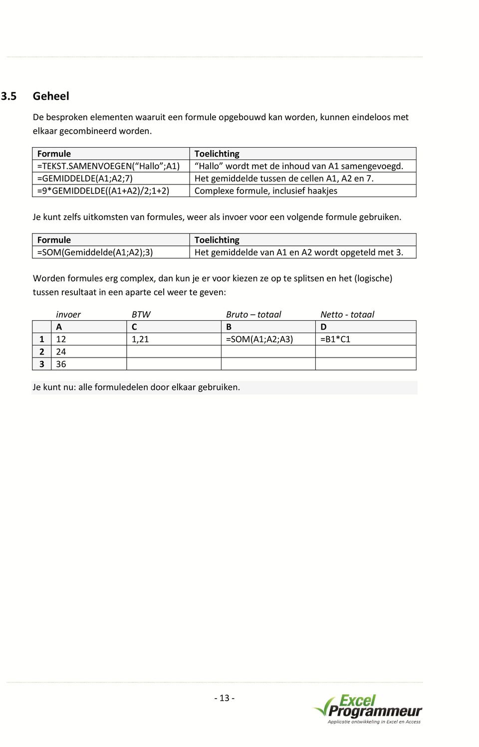 =9*GEMIDDELDE((A1+A2)/2;1+2) Complexe formule, inclusief haakjes Je kunt zelfs uitkomsten van formules, weer als invoer voor een volgende formule gebruiken.