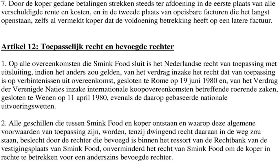 Op alle overeenkomsten die Smink Food sluit is het Nederlandse recht van toepassing met uitsluiting, indien het anders zou gelden, van het verdrag inzake het recht dat van toepassing is op