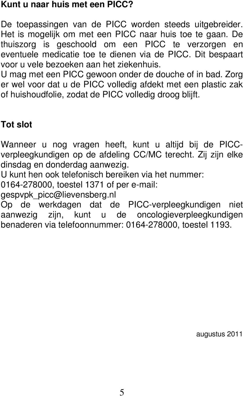 U mag met een PICC gewoon onder de douche of in bad. Zorg er wel voor dat u de PICC volledig afdekt met een plastic zak of huishoudfolie, zodat de PICC volledig droog blijft.