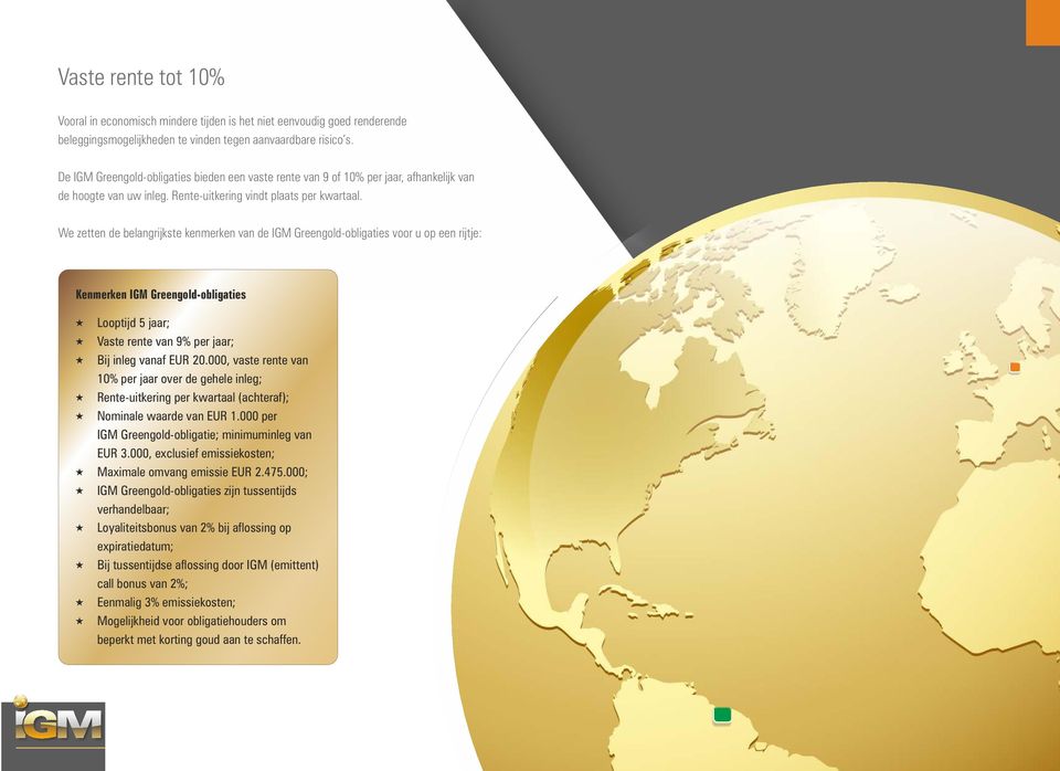 We zetten de belangrijkste kenmerken van de IGM Greengold-obligaties voor u op een rijtje: Kenmerken IGM Greengold-obligaties Looptijd 5 jaar; Vaste rente van 9% per jaar; Bij inleg vanaf EUR 20.