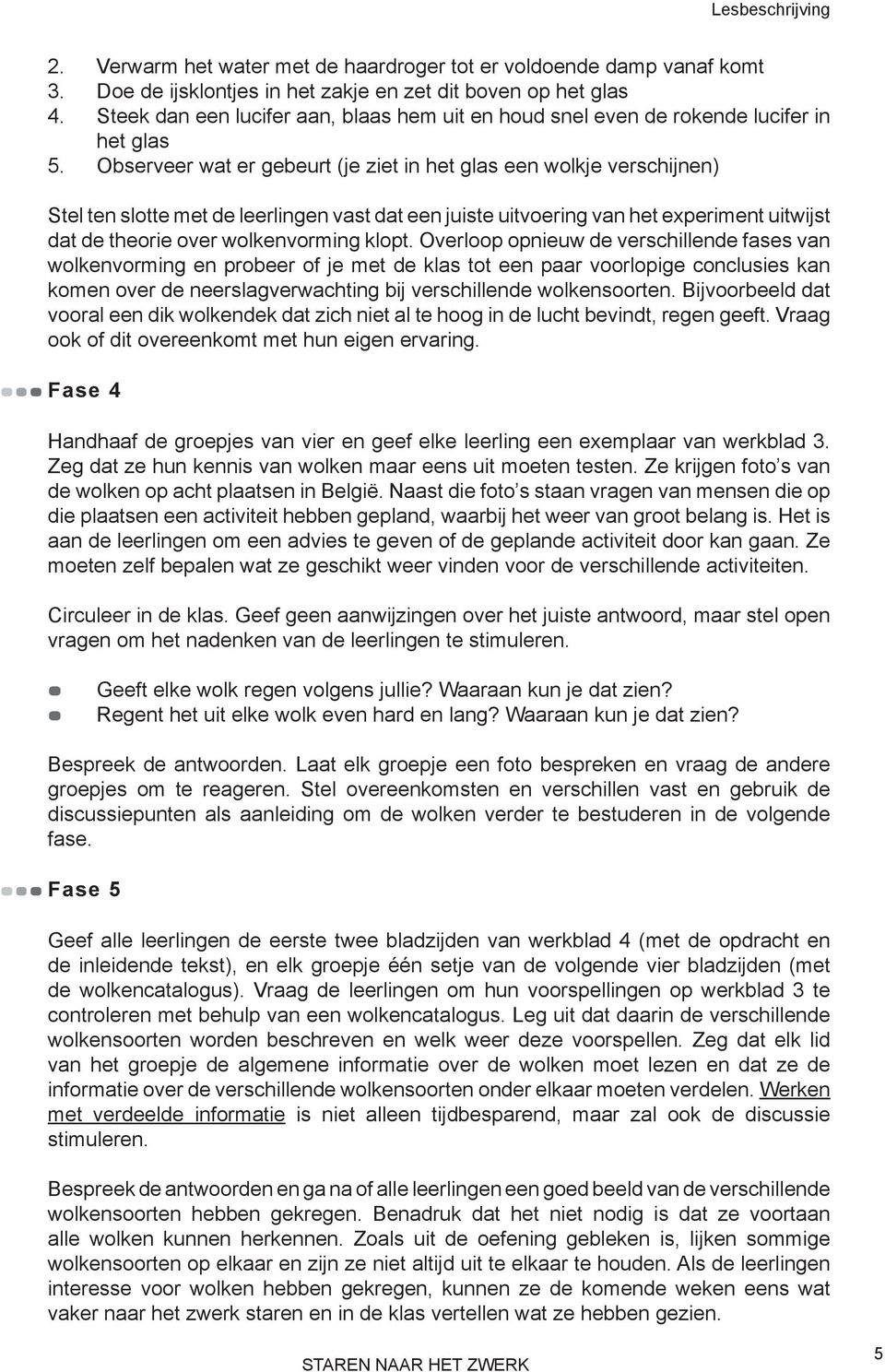 Observeer wat er gebeurt (je ziet in het glas een wolkje verschijnen) Stel ten slotte met de leerlingen vast dat een juiste uitvoering van het experiment uitwijst dat de theorie over wolkenvorming