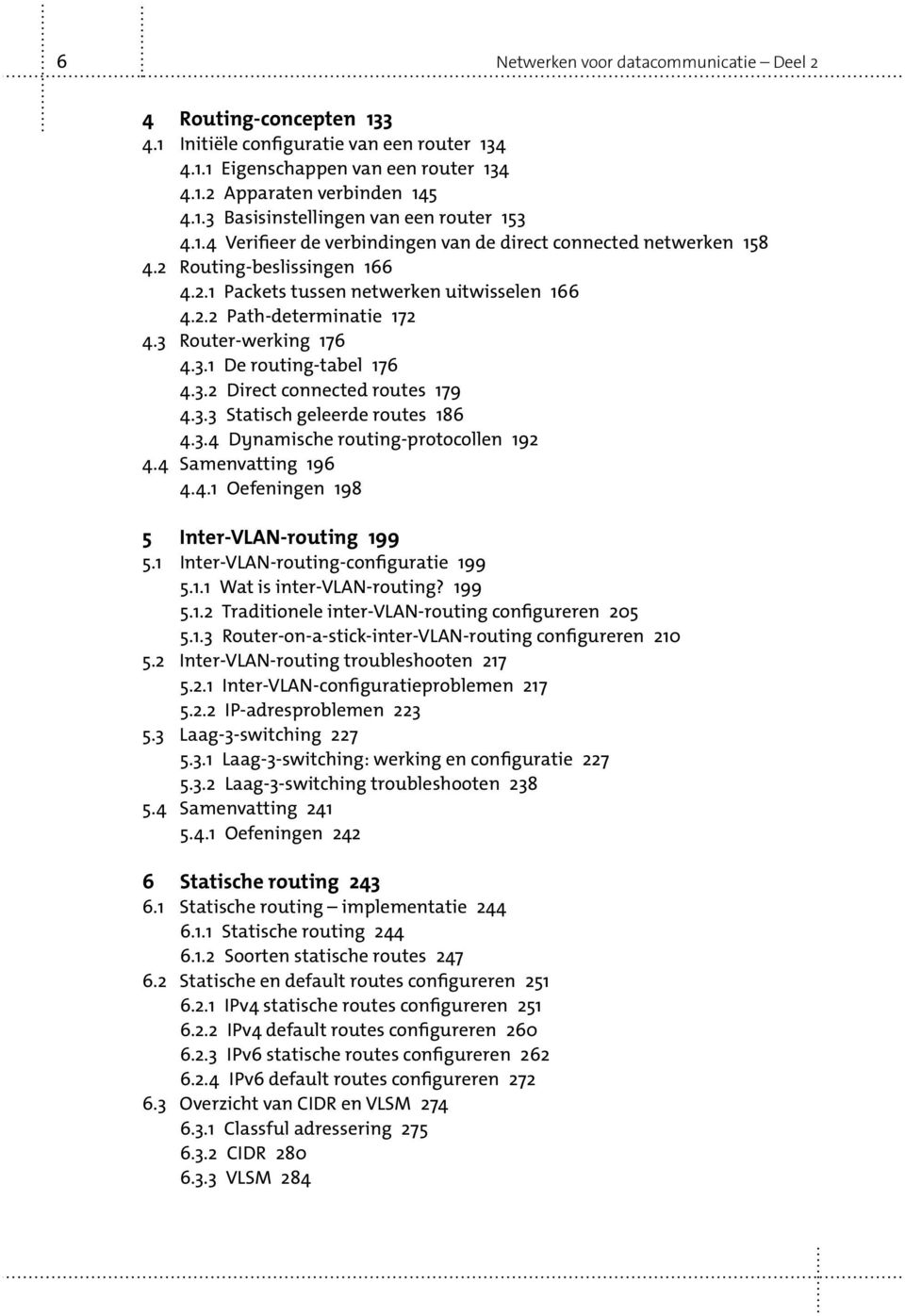 Router-werking 176 4.3.1 De routing-tabel 176 4.3.2 Direct connected routes 179 4.3.3 Statisch geleerde routes 186 4.3.4 Dynamische routing-protocollen 192 4.4 Samenvatting 196 4.4.1 Oefeningen 198 5 Inter-VLAN-routing 199 5.