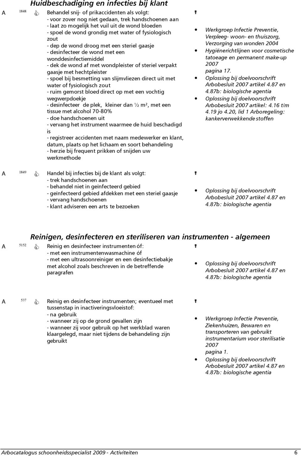 met hechtpleister - spoel bij besmetting van slijmvliezen direct uit met water of fysiologisch zout - ruim gemorst bloed direct op met een vochtig wegwerpdoekje - desinfecteer de plek, kleiner dan ½