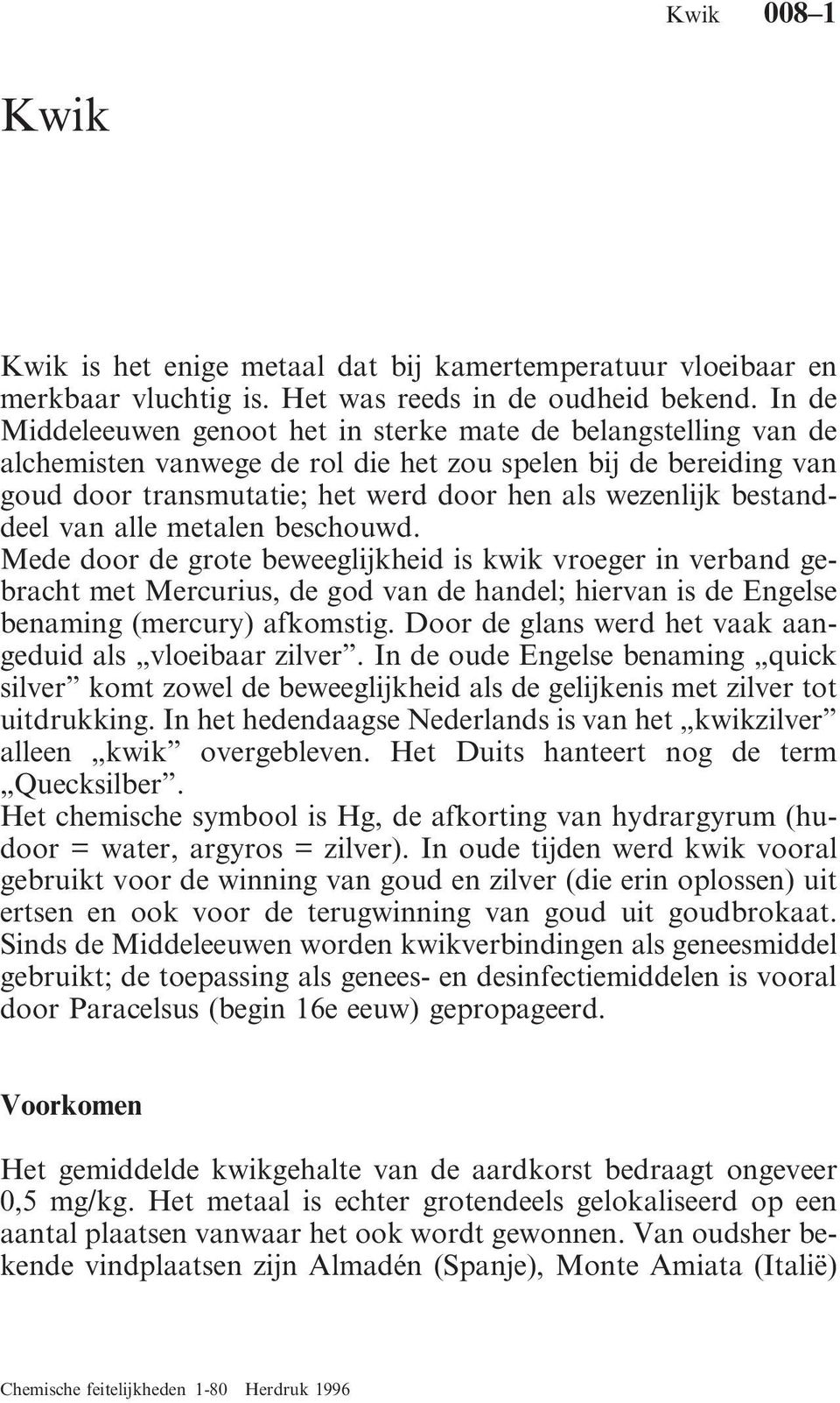 bestanddeel van alle metalen beschouwd. Mede door de grote beweeglijkheid is kwik vroeger in verband gebracht met Mercurius, de god van de handel; hiervan is de Engelse benaming (mercury) afkomstig.