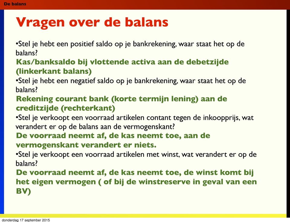 Rekening courant bank (korte termijn lening) aan de creditzijde (rechterkant) Stel je verkoopt een voorraad artikelen contant tegen de inkoopprijs, wat verandert er op de balans aan de