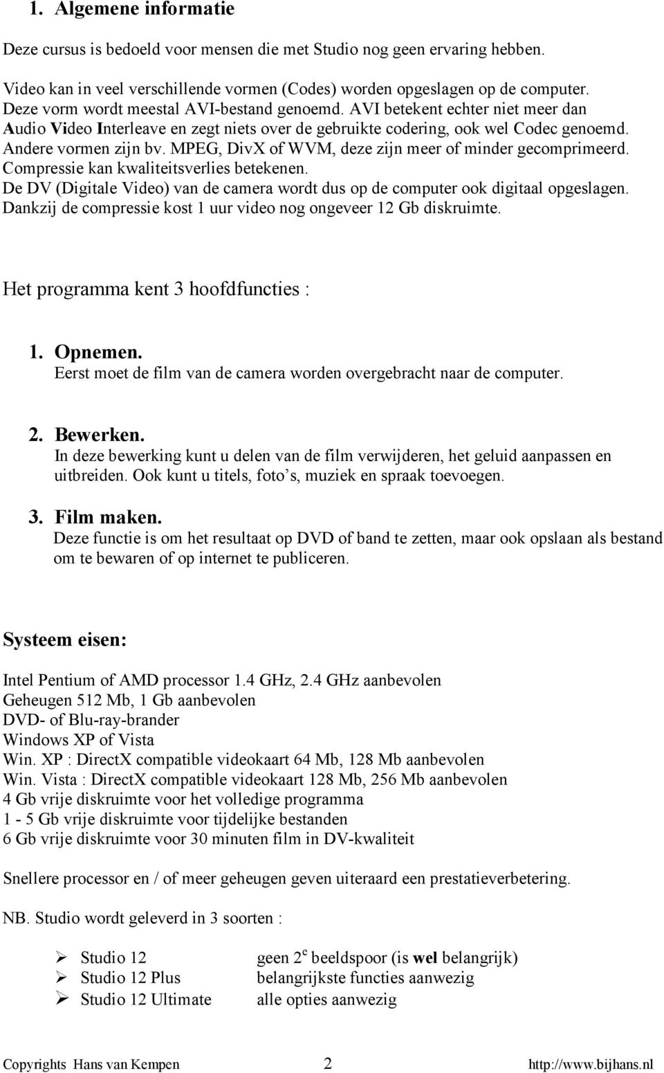 MPEG, DivX of WVM, deze zijn meer of minder gecomprimeerd. Compressie kan kwaliteitsverlies betekenen. De DV (Digitale Video) van de camera wordt dus op de computer ook digitaal opgeslagen.