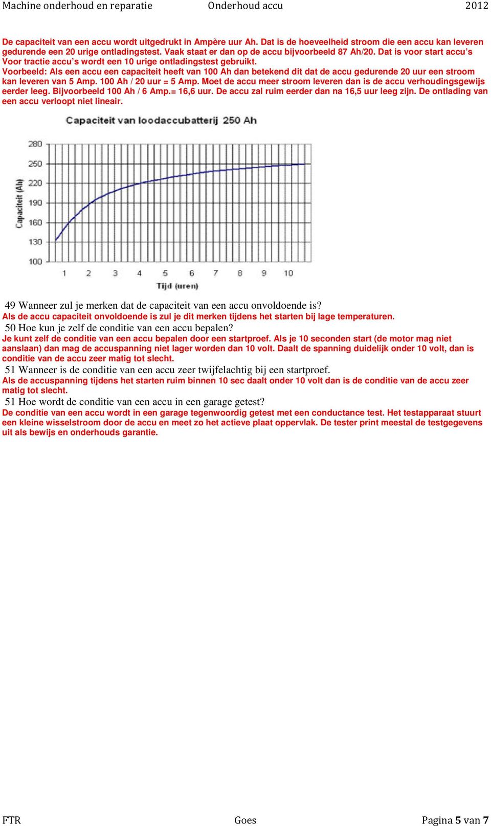 Voorbeeld: Als een accu een capaciteit heeft van 100 Ah dan betekend dit dat de accu gedurende 20 uur een stroom kan leveren van 5 Amp. 100 Ah / 20 uur = 5 Amp.