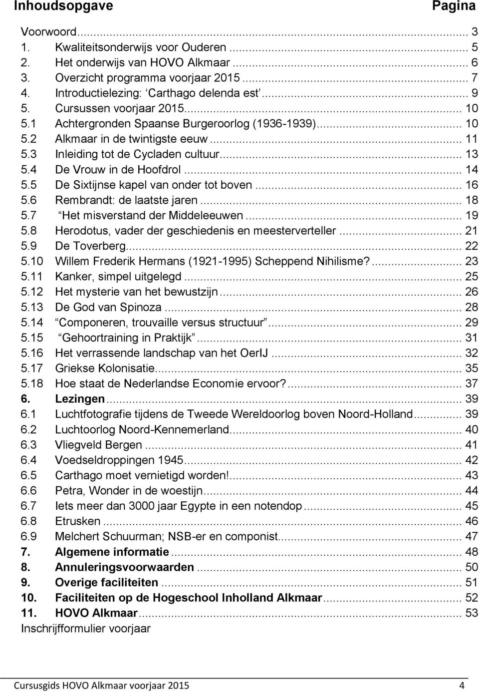 3 Inleiding tot de Cycladen cultuur... 13 5.4 De Vrouw in de Hoofdrol... 14 5.5 De Sixtijnse kapel van onder tot boven... 16 5.6 Rembrandt: de laatste jaren... 18 5.7 Het misverstand der Middeleeuwen.