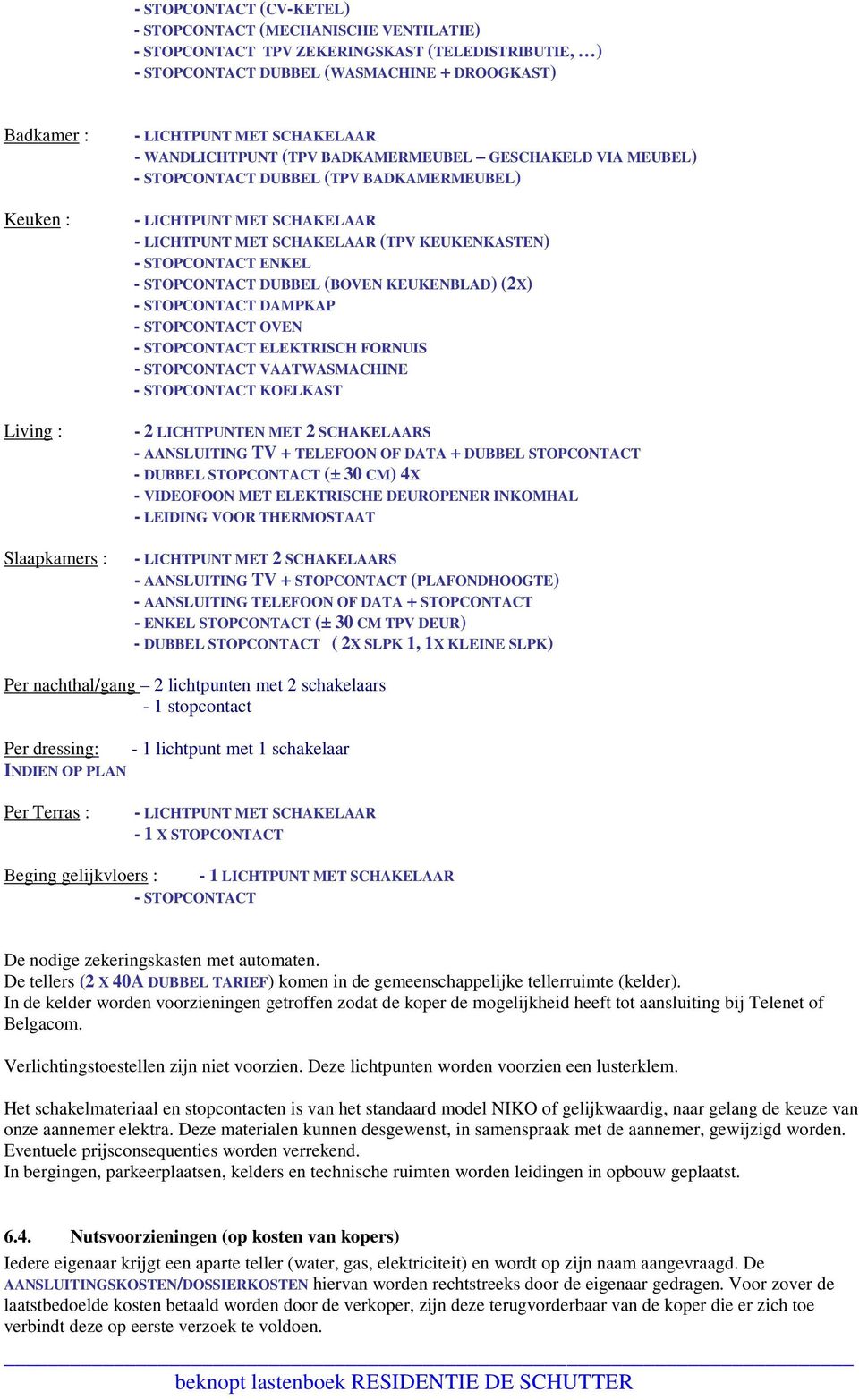 - STOPCONTACT DAMPKAP - STOPCONTACT OVEN - STOPCONTACT ELEKTRISCH FORNUIS - STOPCONTACT VAATWASMACHINE - STOPCONTACT KOELKAST - 2 LICHTPUNTEN MET 2 SCHAKELAARS - AANSLUITING TV + TELEFOON OF DATA +