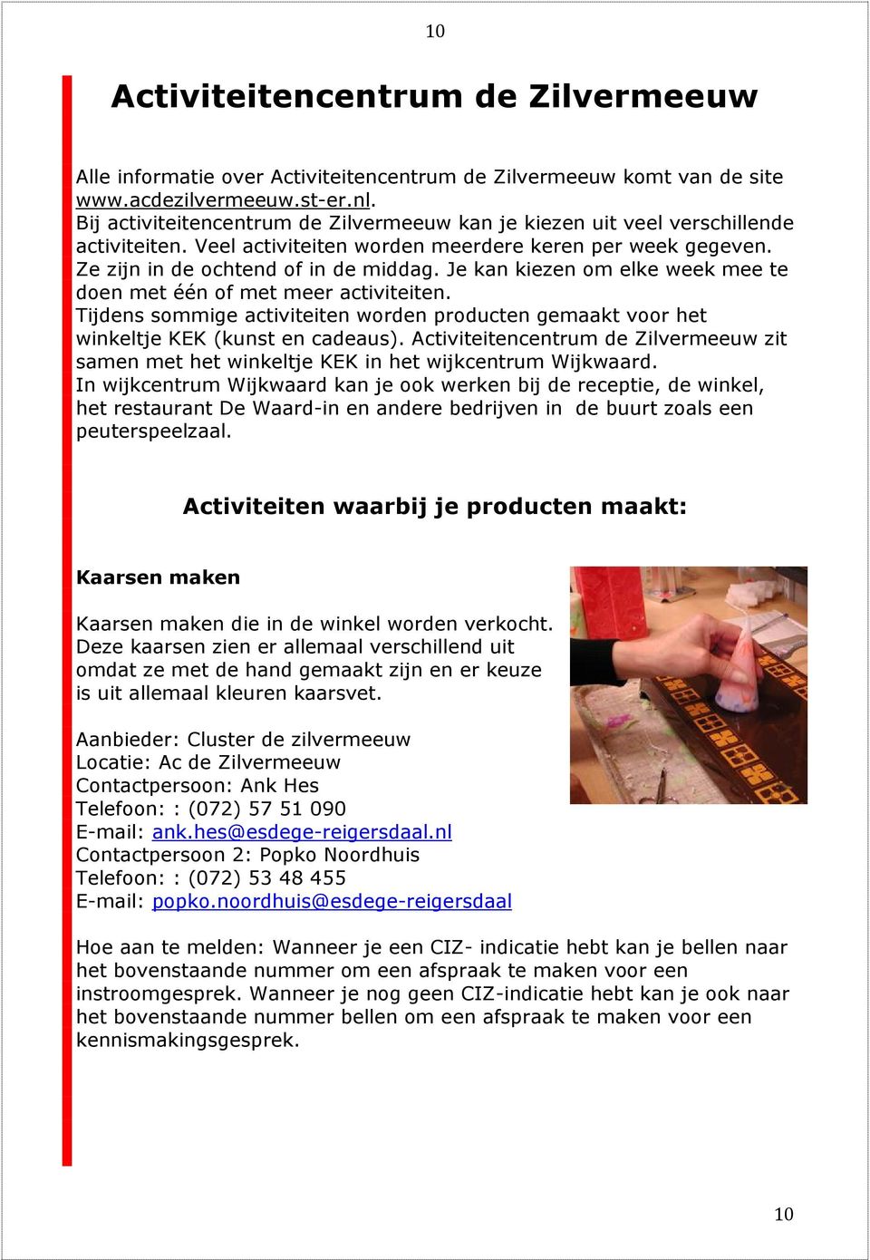 Je kan kiezen om elke week mee te doen met één of met meer activiteiten. Tijdens sommige activiteiten worden producten gemaakt voor het winkeltje KEK (kunst en cadeaus).