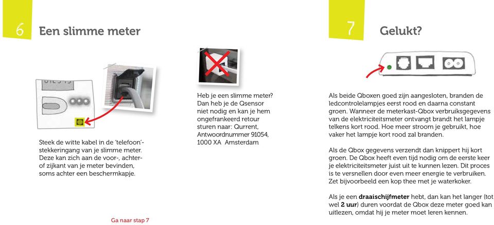 Dan heb je de Qsensor niet nodig en kan je hem ongefrankeerd retour sturen naar: Qurrent, Antwoordnummer 91054, 1000 XA Amsterdam Als beide Qboxen goed zijn aangesloten, branden de ledcontrolelampjes