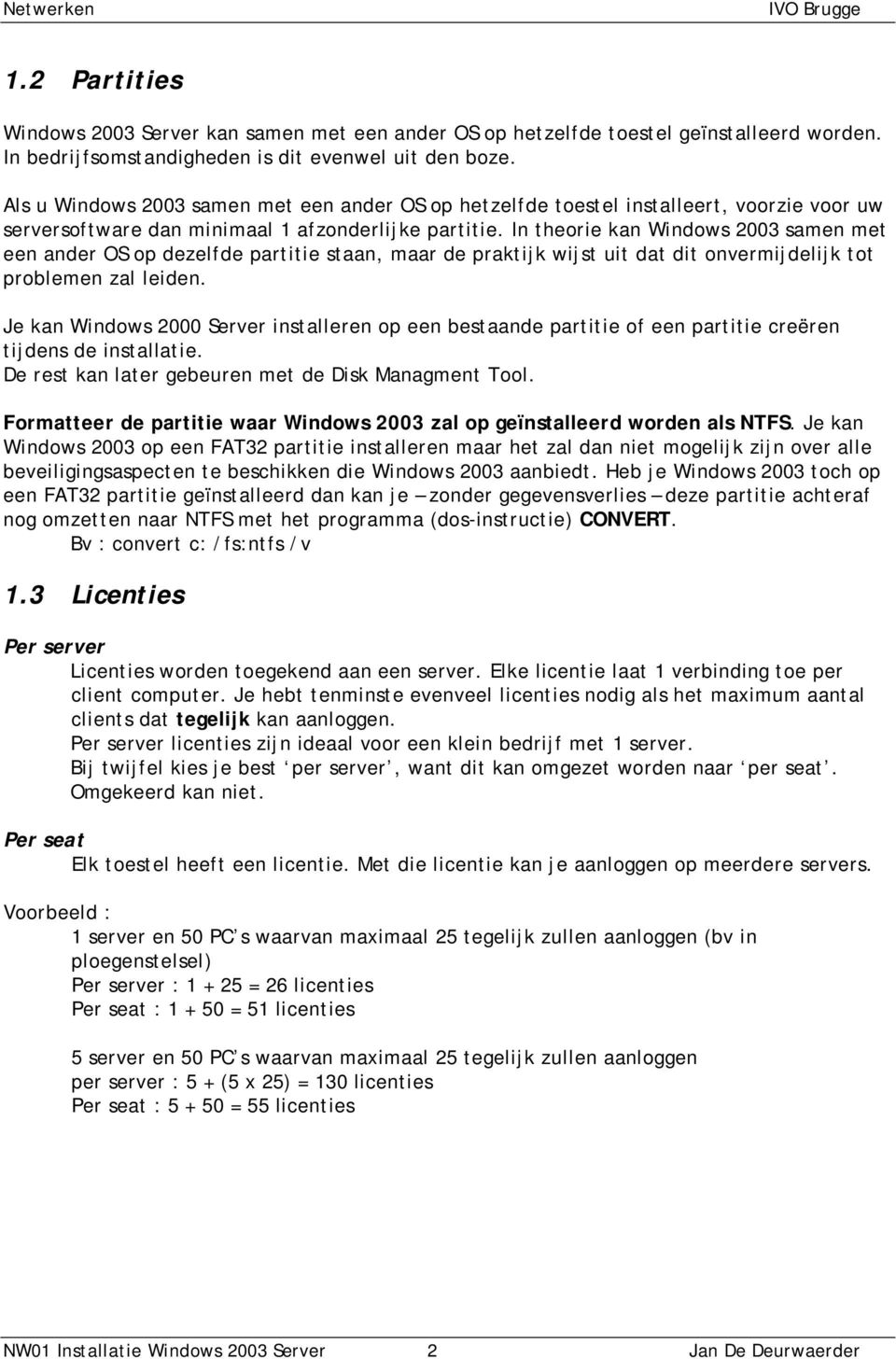 In theorie kan Windows 2003 samen met een ander OS op dezelfde partitie staan, maar de praktijk wijst uit dat dit onvermijdelijk tot problemen zal leiden.