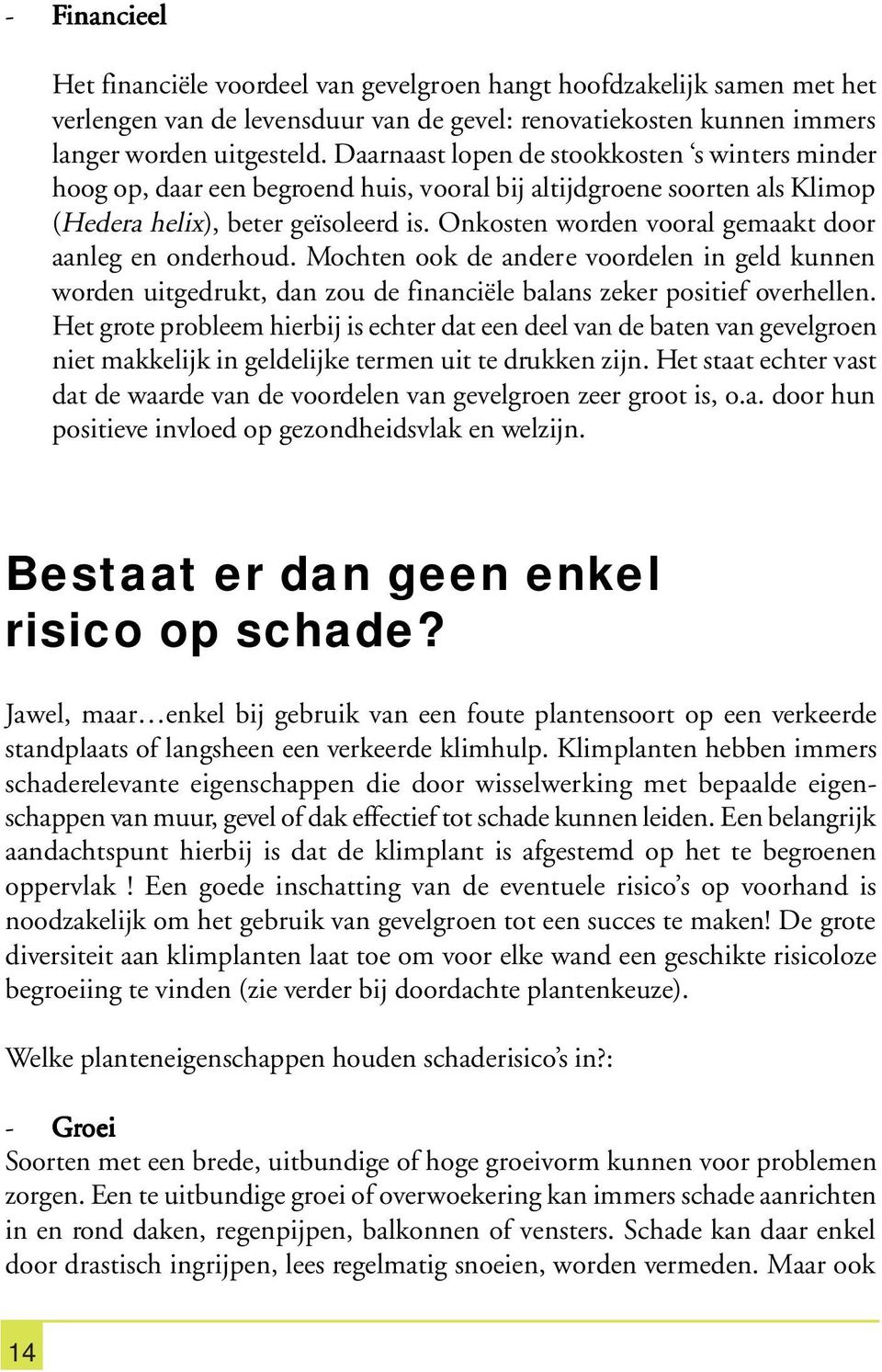 Onkosten worden vooral gemaakt door aanleg en onderhoud. Mochten ook de andere voordelen in geld kunnen worden uitgedrukt, dan zou de financiële balans zeker positief overhellen.