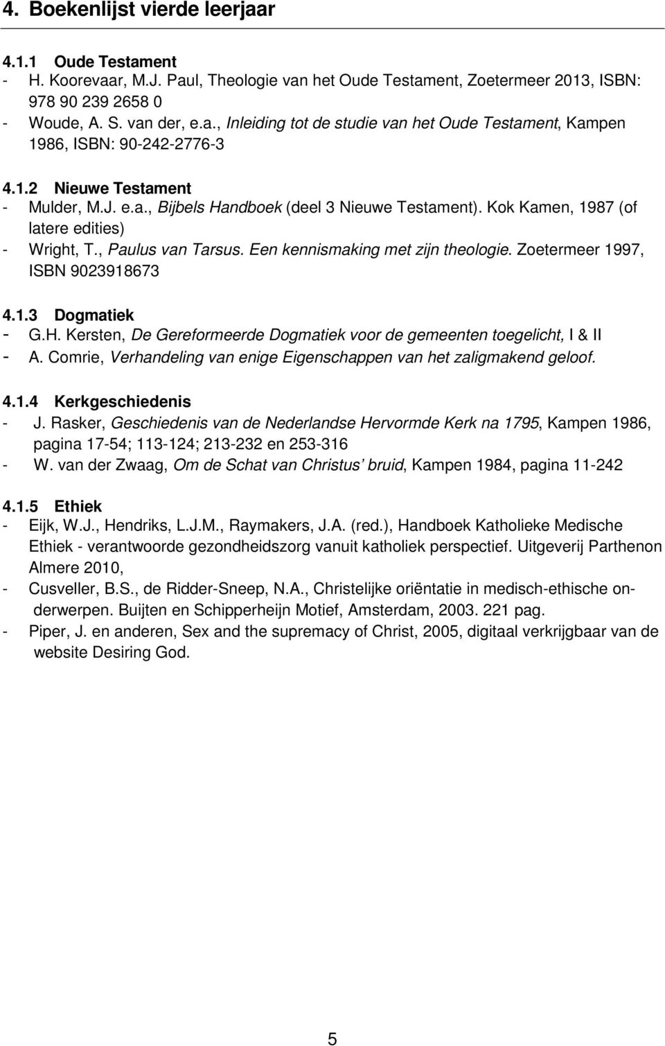 Zoetermeer 1997, ISBN 9023918673 4.1.3 Dogmatiek 4.1.4 Kerkgeschiedenis - J. Rasker, Geschiedenis van de Nederlandse Hervormde Kerk na 1795, Kampen 1986, pagina 17-54; 113-124; 213-232 en 253-316 - W.