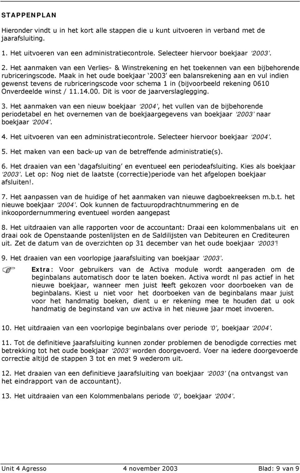 Maak in het oude boekjaar 2003 een balansrekening aan en vul indien gewenst tevens de rubriceringscode voor schema 1 in (bijvoorbeeld rekening 0610 Onverdeelde winst / 11.14.00. Dit is voor de jaarverslaglegging.