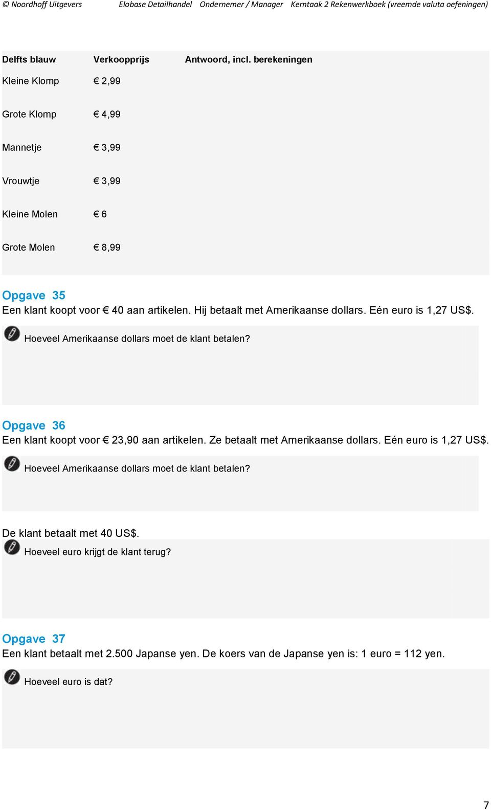 Hij betaalt met Amerikaanse dollars. Eén euro is 1,27 US$. Hoeveel Amerikaanse dollars moet de klant betalen? Opgave 36 Een klant koopt voor 23,90 aan artikelen.