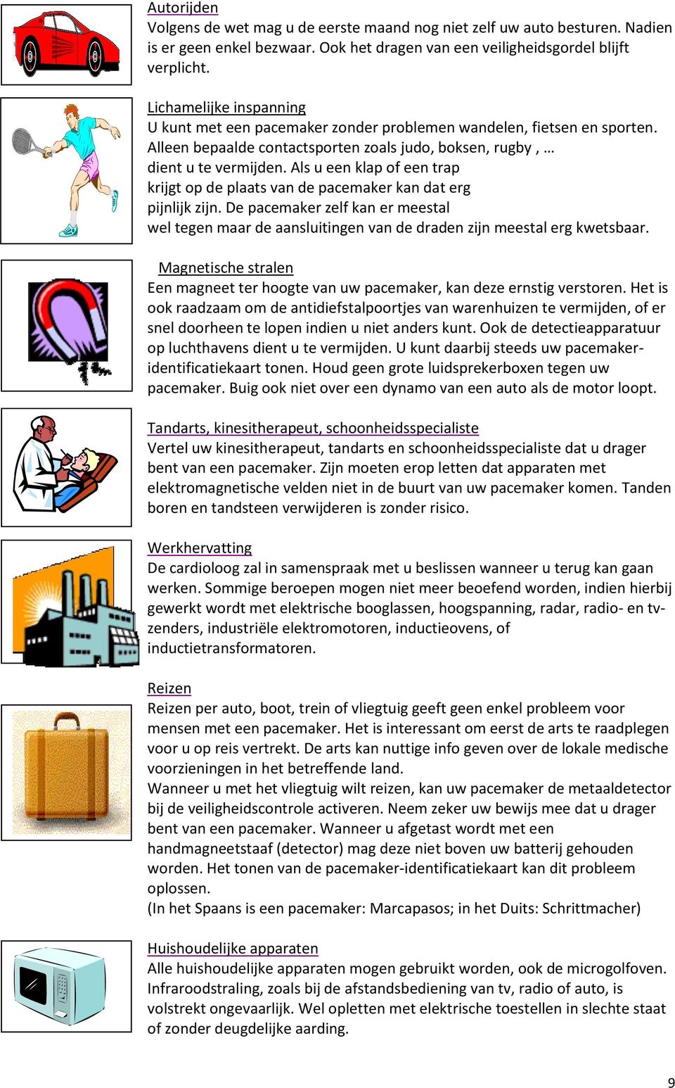 Als u een klap of een trap krijgt op de plaats van de pacemaker kan dat erg pijnlijk zijn. De pacemaker zelf kan er meestal wel tegen maar de aansluitingen van de draden zijn meestal erg kwetsbaar.