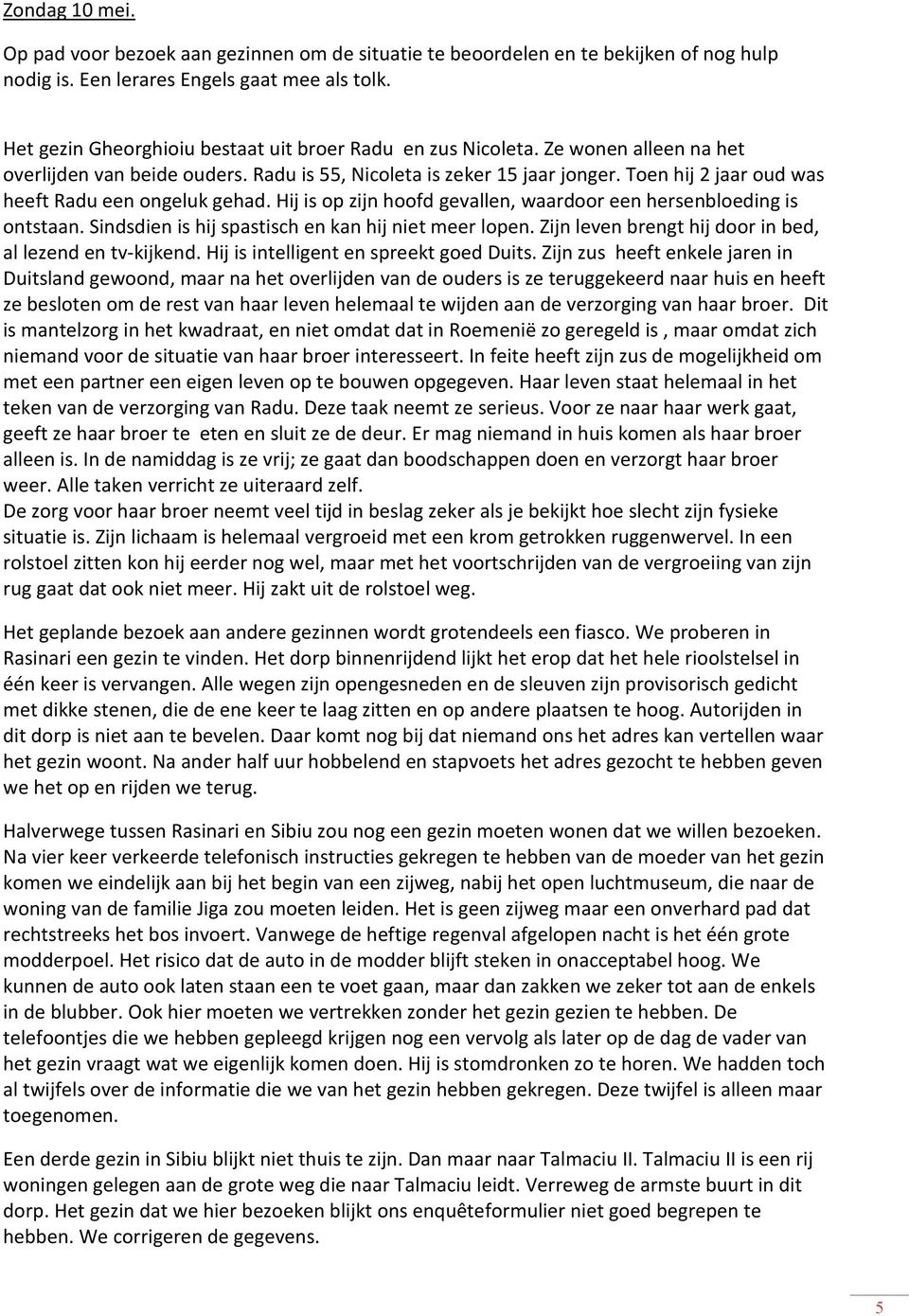 Toen hij 2 jaar oud was heeft Radu een ongeluk gehad. Hij is op zijn hoofd gevallen, waardoor een hersenbloeding is ontstaan. Sindsdien is hij spastisch en kan hij niet meer lopen.