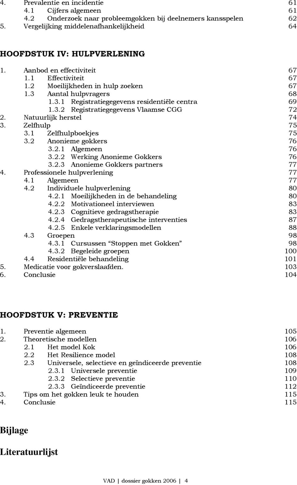 Natuurlijk herstel 74 3. Zelfhulp 75 3.1 Zelfhulpboekjes 75 3.2 Anonieme gokkers 76 3.2.1 Algemeen 76 3.2.2 Werking Anonieme Gokkers 76 3.2.3 Anonieme Gokkers partners 77 4.