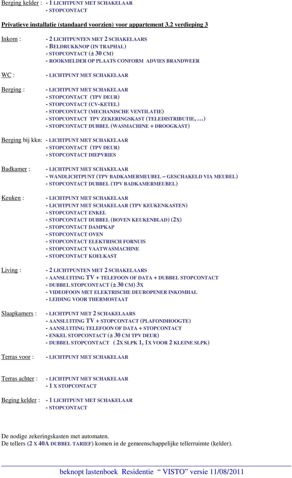 STOPCONTACT (CV-KETEL) - STOPCONTACT (MECHANISCHE VENTILATIE) - STOPCONTACT TPV ZEKERINGSKAST (TELEDISTRIBUTIE, ) - STOPCONTACT DUBBEL (WASMACHINE + DROOGKAST) Berging bij kkn: - STOPCONTACT (TPV