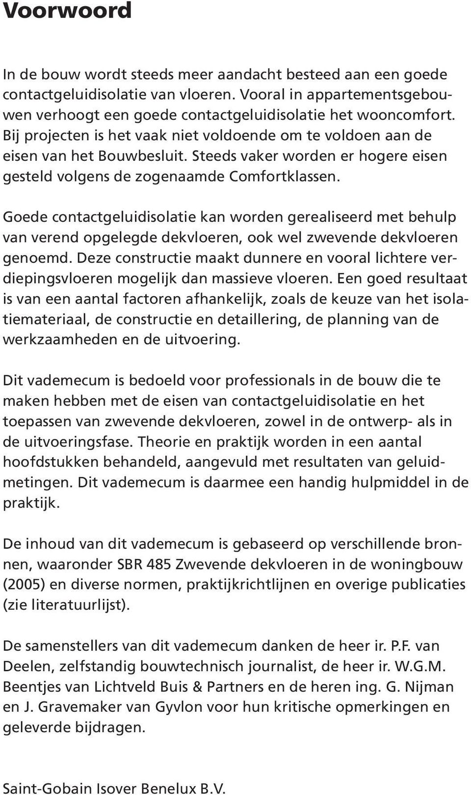 Goede contactgeluidisolatie kan worden gerealiseerd met behulp van verend opgelegde dekvloeren, ook wel zwevende dekvloeren genoemd.