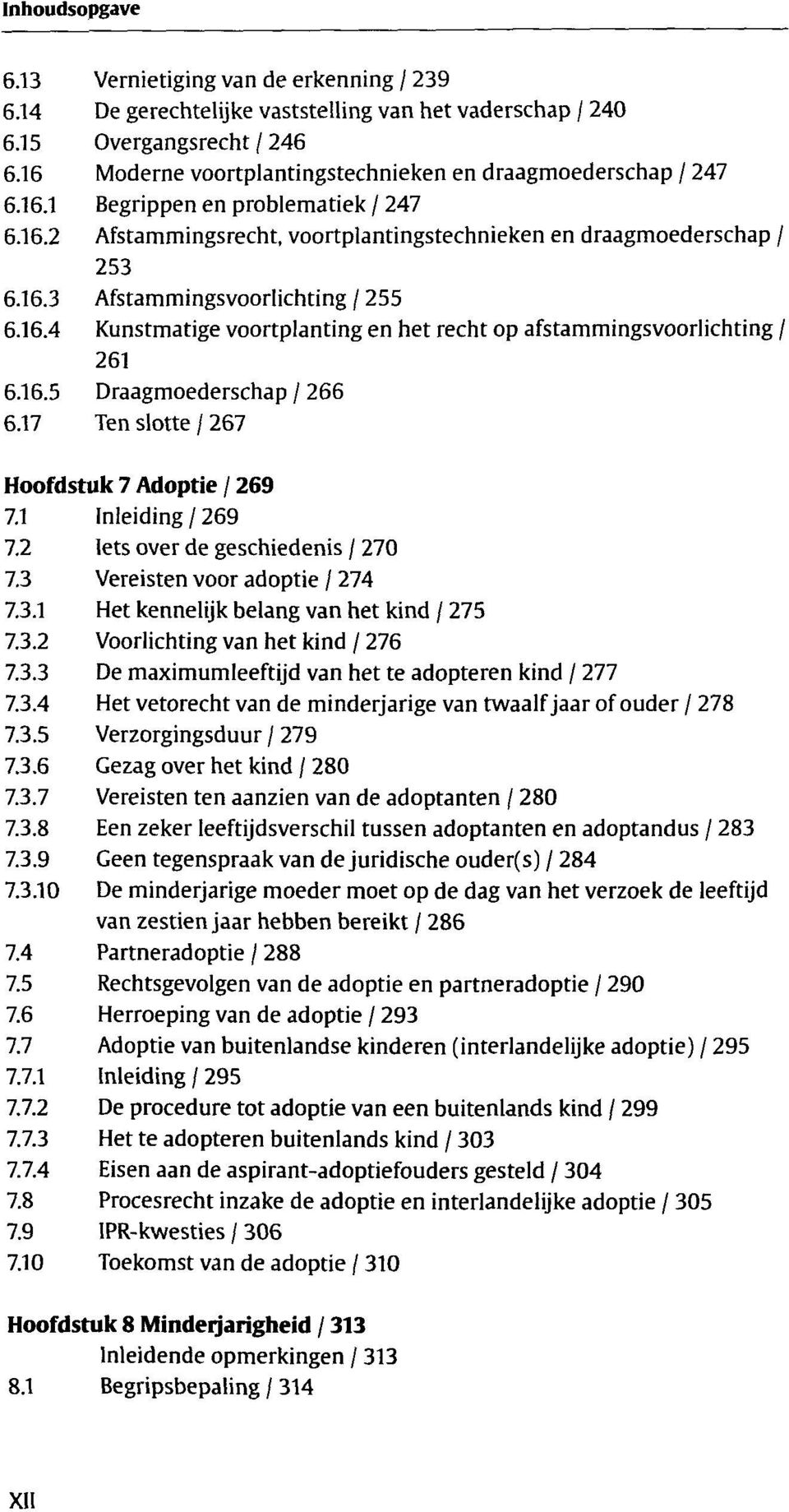 17 Ten slotte / 267 Hoofdstuk 7 Adoptie / 269 7.1 Inleiding / 269 7.2 lets over de geschiedenis / 270 7.3 Vereisten voor adoptie / 274 7.3.1 Het kennelijk belang van het kind / 275 7.3.2 Voorlichting van het kind / 276 7.