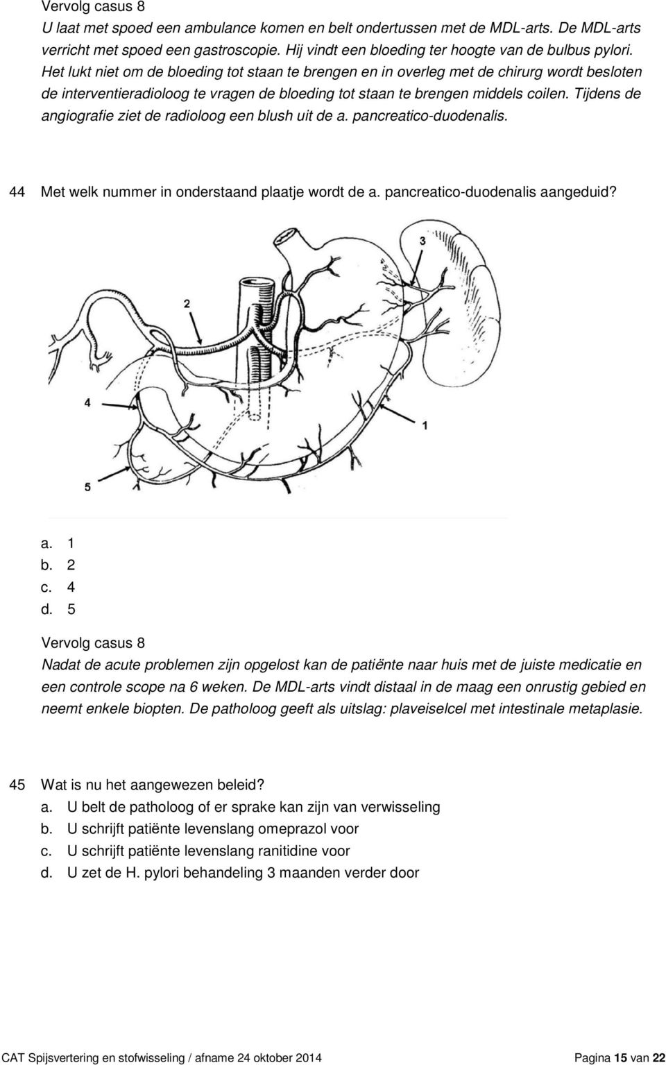 Tijdens de angiografie ziet de radioloog een blush uit de a. pancreatico-duodenalis. 44 Met welk nummer in onderstaand plaatje wordt de a. pancreatico-duodenalis aangeduid? a. 1 b. 2 c. 4 d.