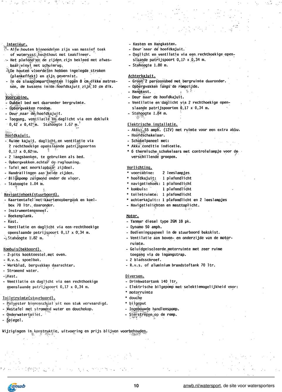 - Dubbel bed met daaronder bergruimte. - Opbergvakken rondom. - Oeur naar Öë/hoodkajujt. - Toegang, veijtilatie njdaglicht via een dekluik 0,42~x 0.42;!m. Stahoogte 1.67 m / Hoodkajuit.