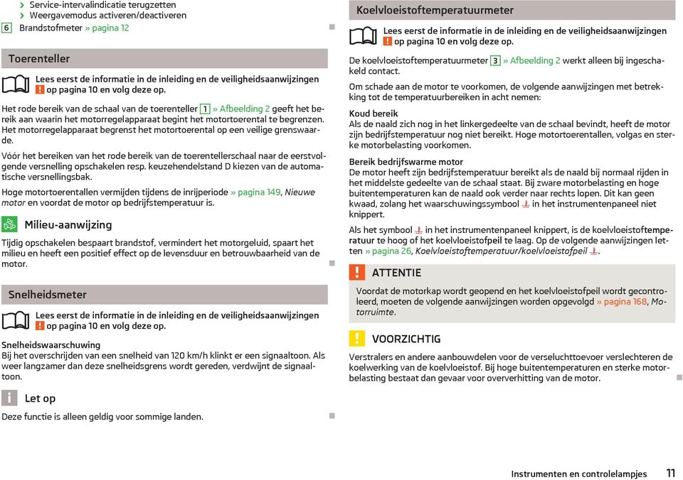 Het motorregelapparaat begrenst het motortoerental op een veilige grenswaarde. Vóór het bereiken van het rode bereik van de toerentellerschaal naar de eerstvolgende versnelling opschakelen resp.