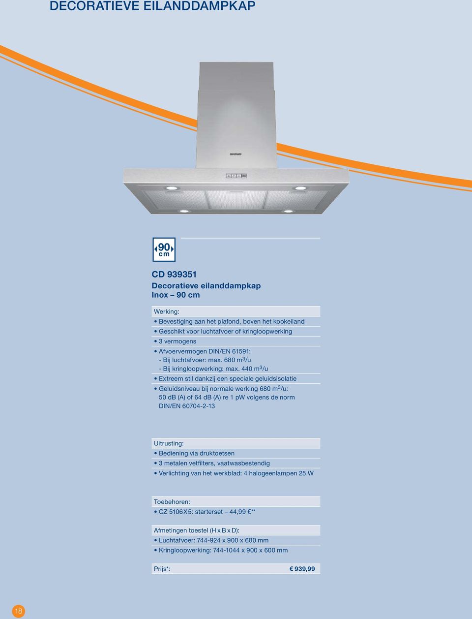 440 m 3 /u Extreem stil dankzij een speciale geluidsisolatie Geluidsniveau bij normale werking 680 m 3 /u: 50 db (A) of 64 db (A) re 1 pw volgens de norm DIN/EN 60704-2-13 Bediening via