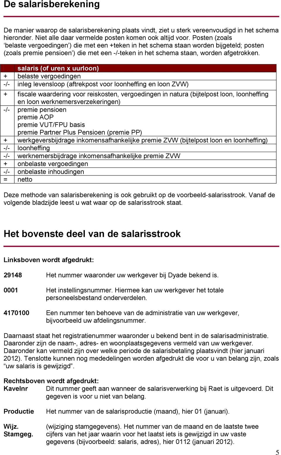 salaris (of uren x uurloon) + belaste vergoedingen -/- inleg levensloop (aftrekpost voor loonheffing en loon ZVW) + fiscale waardering voor reiskosten, vergoedingen in natura (bijtelpost loon,