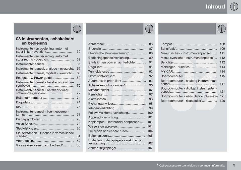 .. 70 Instrumentenpaneel - betekenis waarschuwingssymbolen... 72 Buitentemperatuur... 74 Dagtellers... 74 Klok... 75 Instrumentenpaneel - licentieovereenkomst... 75 Displaysymbolen... 76 Volvo Sensus.