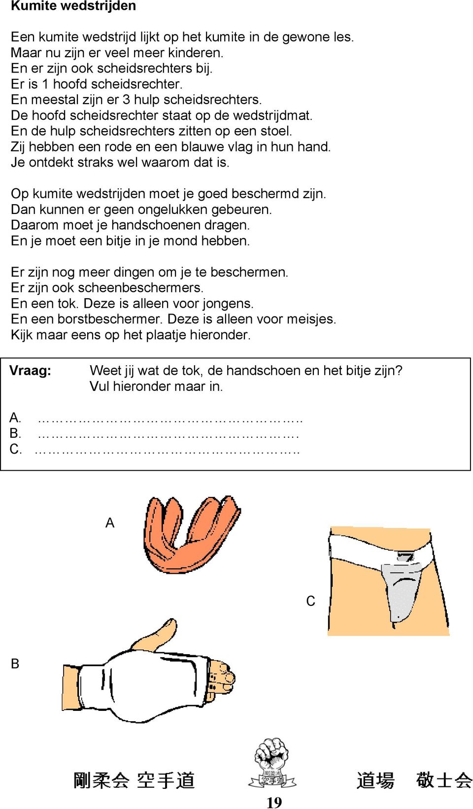 Je ontdekt straks wel waarom dat is. Op kumite wedstrijden moet je goed beschermd zijn. Dan kunnen er geen ongelukken gebeuren. Daarom moet je handschoenen dragen.