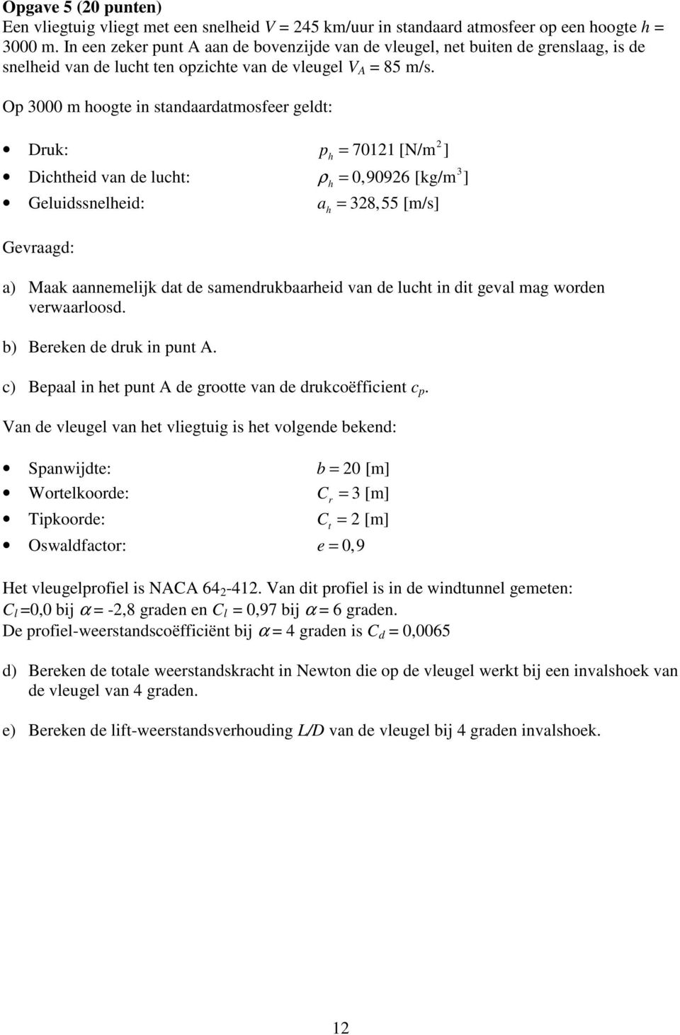 Op 3000 m hoogte in standaardatmosfeer geldt: ruk: p h = 7011 [N/m ] 3 ichtheid van de lucht: ρ h = 0,9096 [kg/m ] Geluidssnelheid: a h = 38,55 [m/s] Gevraagd: a) Maak aannemelijk dat de