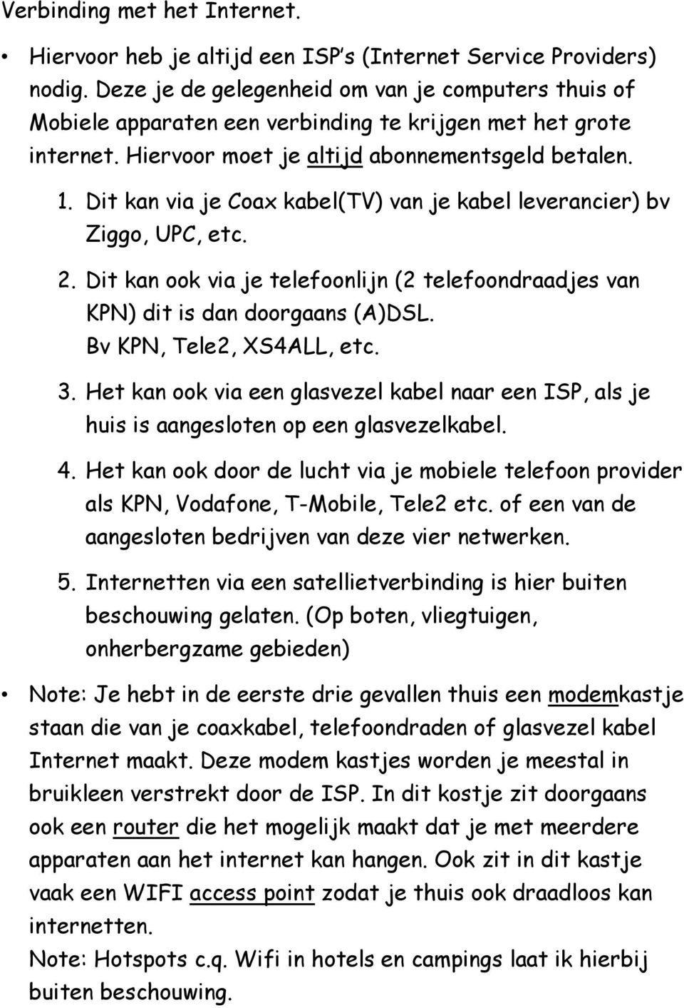 Dit kan via je Coax kabel(tv) van je kabel leverancier) bv Ziggo, UPC, etc. 2. Dit kan ook via je telefoonlijn (2 telefoondraadjes van KPN) dit is dan doorgaans (A)DSL. Bv KPN, Tele2, XS4ALL, etc. 3.