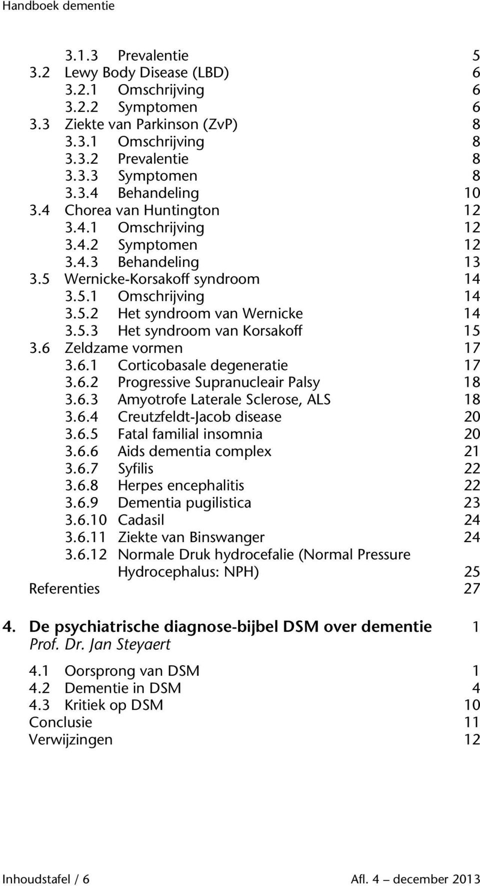 6 Zeldzame vormen 17 3.6.1 Corticobasale degeneratie 17 3.6.2 Progressive Supranucleair Palsy 18 3.6.3 Amyotrofe Laterale Sclerose, ALS 18 3.6.4 Creutzfeldt-Jacob disease 20 3.6.5 Fatal familial insomnia 20 3.