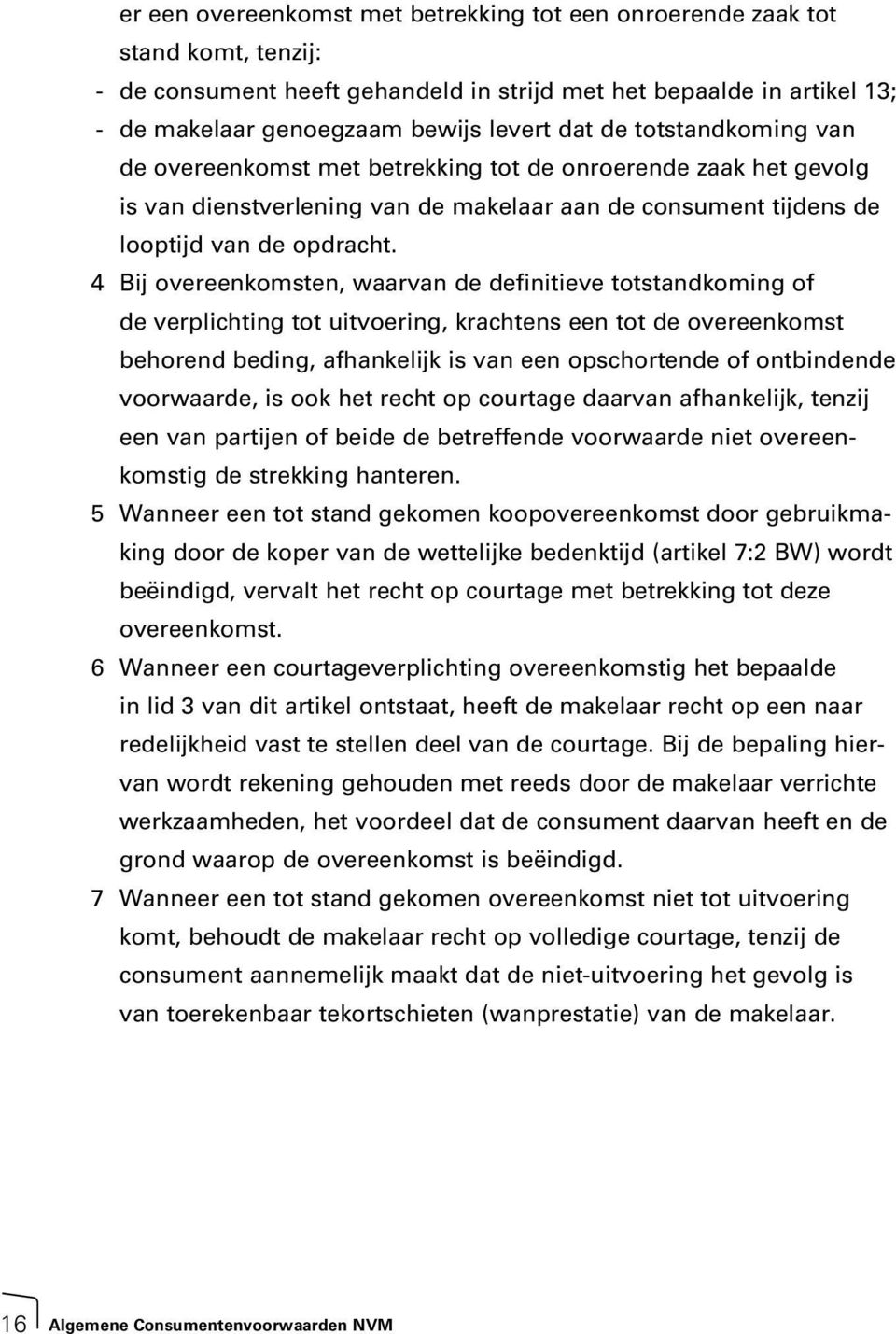 4 Bij overeenkomsten, waarvan de definitieve totstandkoming of de verplichting tot uitvoering, krachtens een tot de overeenkomst behorend beding, afhankelijk is van een opschortende of ontbindende